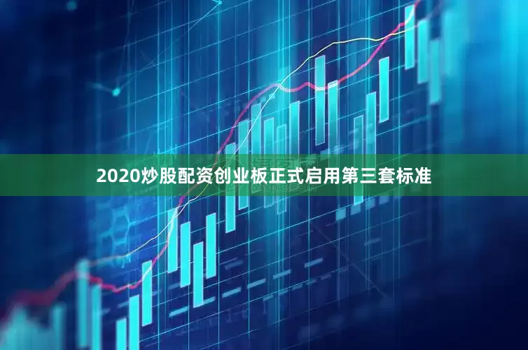 2020炒股配资创业板正式启用第三套标准