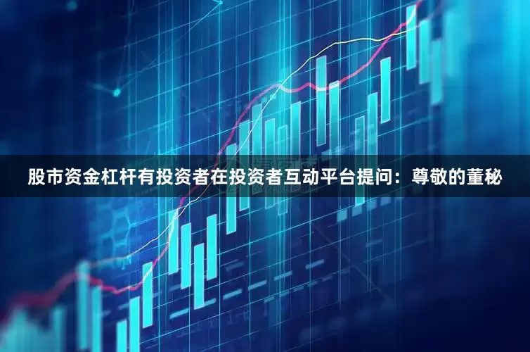 股市资金杠杆有投资者在投资者互动平台提问：尊敬的董秘