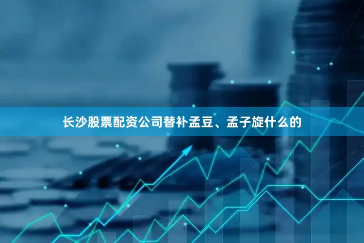 长沙股票配资公司替补孟豆、孟子旋什么的