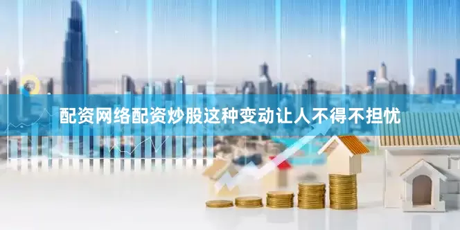 配资网络配资炒股这种变动让人不得不担忧