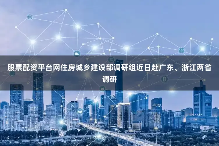 股票配资平台网住房城乡建设部调研组近日赴广东、浙江两省调研