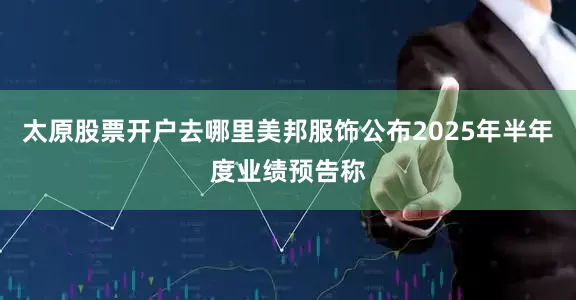 太原股票开户去哪里美邦服饰公布2025年半年度业绩预告称