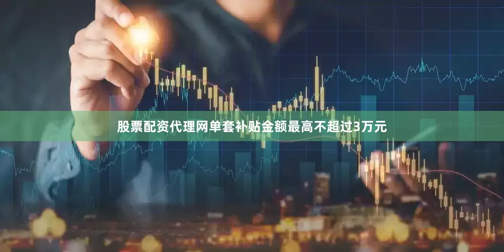 股票配资代理网单套补贴金额最高不超过3万元
