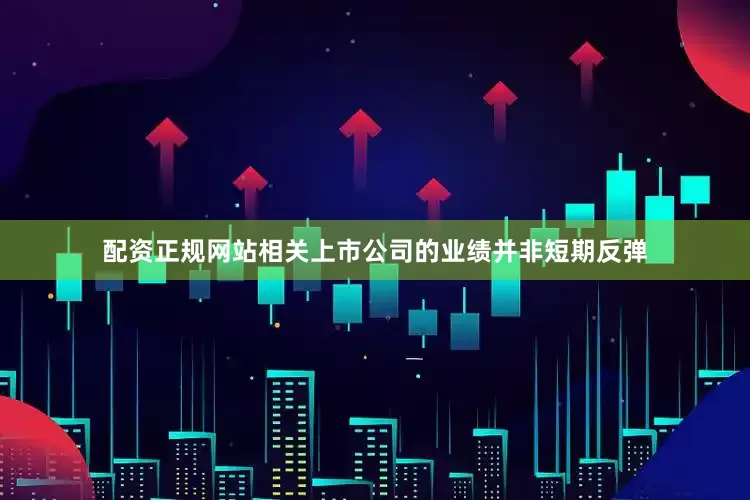 配资正规网站相关上市公司的业绩并非短期反弹