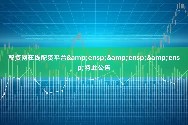 配资网在线配资平台&ensp;&ensp;&ensp;特此公告