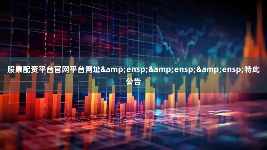 股票配资平台官网平台网址&ensp;&ensp;&ensp;特此公告