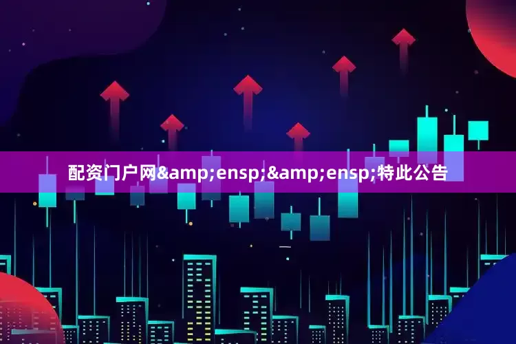配资门户网&ensp;&ensp;特此公告