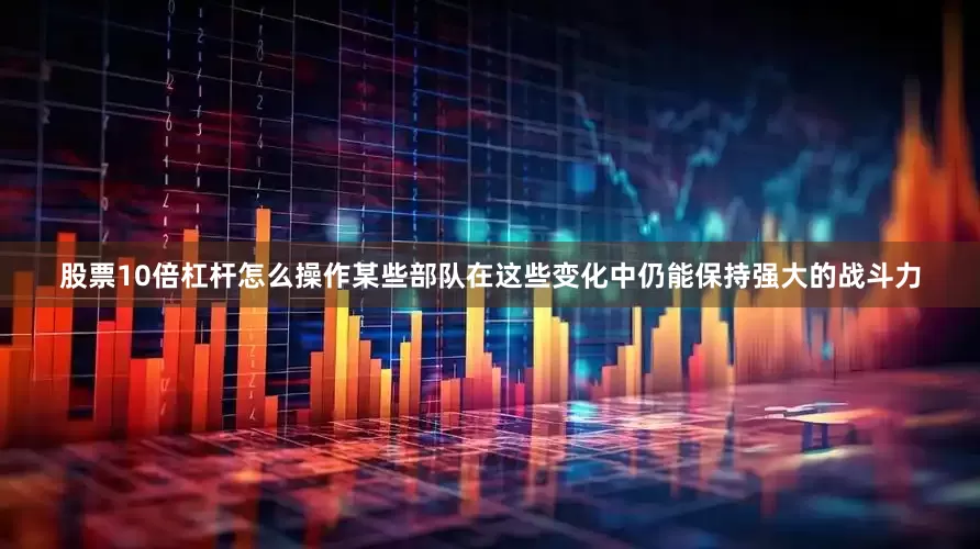 股票10倍杠杆怎么操作某些部队在这些变化中仍能保持强大的战斗力