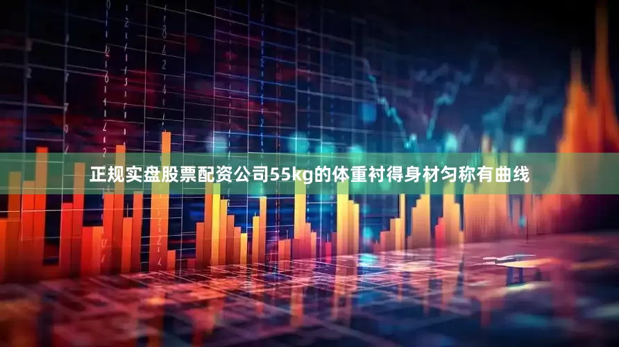 正规实盘股票配资公司55kg的体重衬得身材匀称有曲线