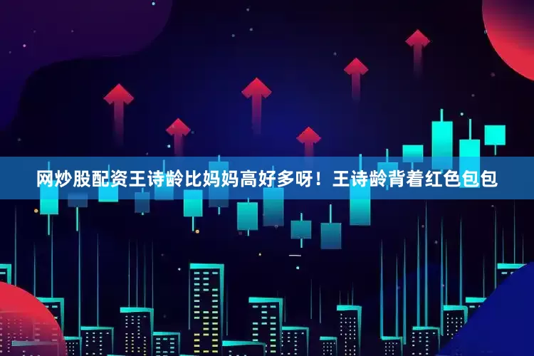 网炒股配资王诗龄比妈妈高好多呀！王诗龄背着红色包包