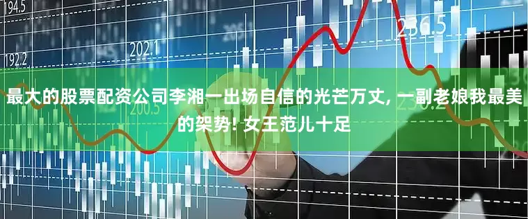 最大的股票配资公司李湘一出场自信的光芒万丈, 一副老娘我最美的架势! 女王范儿十足