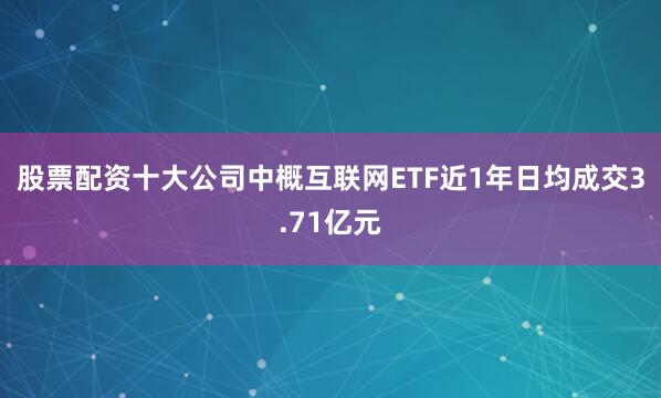 股票配资十大公司中概互联网ETF近1年日均成交3.71亿元