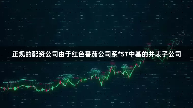 正规的配资公司由于红色番茄公司系*ST中基的并表子公司