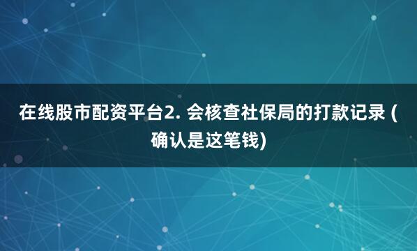 在线股市配资平台2. 会核查社保局的打款记录 (确认是这笔钱)