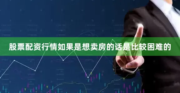 股票配资行情如果是想卖房的话是比较困难的