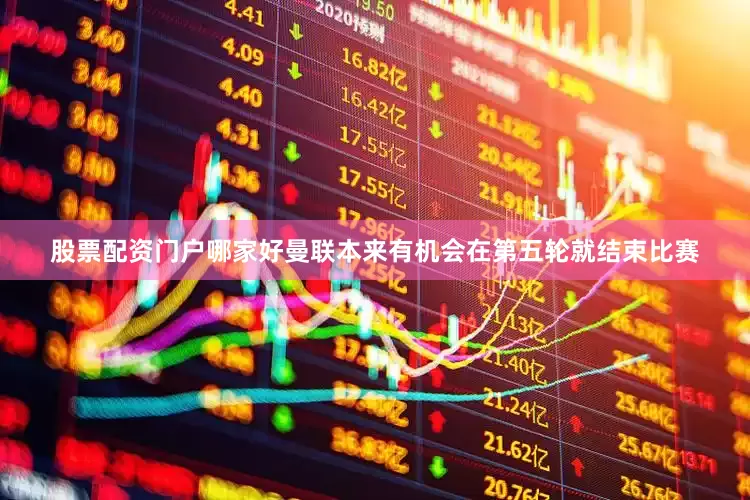 股票配资门户哪家好曼联本来有机会在第五轮就结束比赛