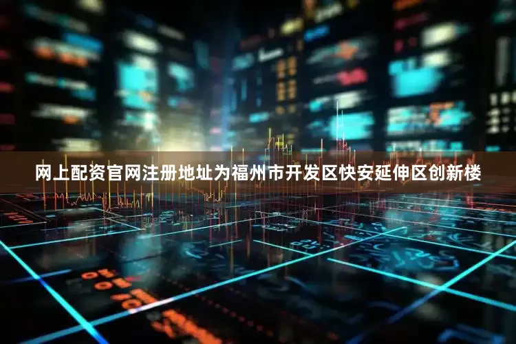 网上配资官网注册地址为福州市开发区快安延伸区创新楼