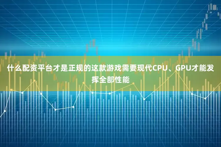 什么配资平台才是正规的这款游戏需要现代CPU、GPU才能发挥全部性能