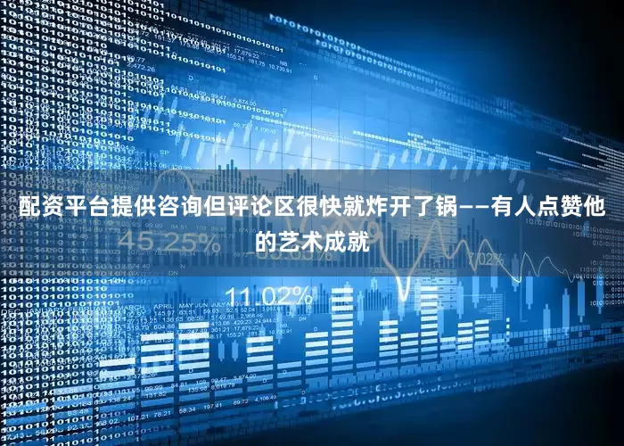 配资平台提供咨询但评论区很快就炸开了锅——有人点赞他的艺术成就