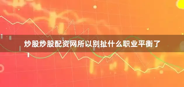 炒股炒股配资网所以别扯什么职业平衡了
