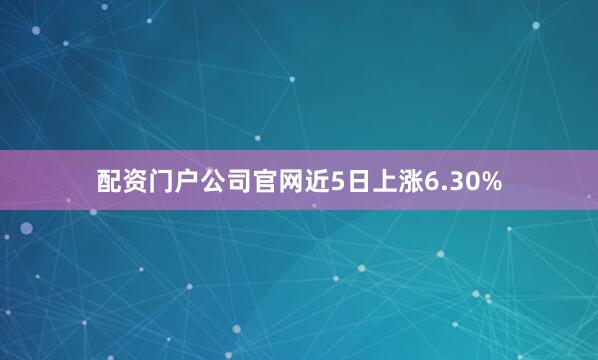 配资门户公司官网近5日上涨6.30%