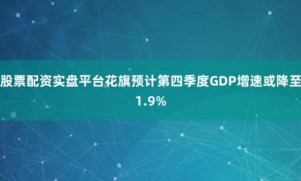 股票配资实盘平台花旗预计第四季度GDP增速或降至1.9%