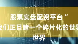 股票实盘配资平台　　“我们正目睹一个碎片化的世界