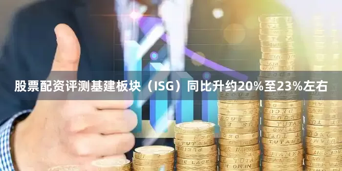 股票配资评测基建板块（ISG）同比升约20%至23%左右