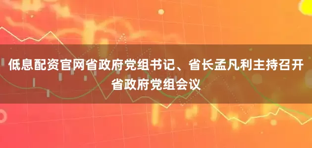 低息配资官网省政府党组书记、省长孟凡利主持召开省政府党组会议