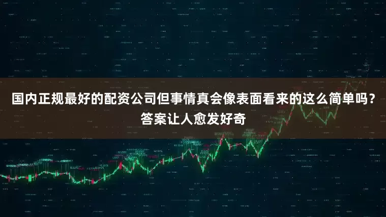 国内正规最好的配资公司但事情真会像表面看来的这么简单吗？答案让人愈发好奇