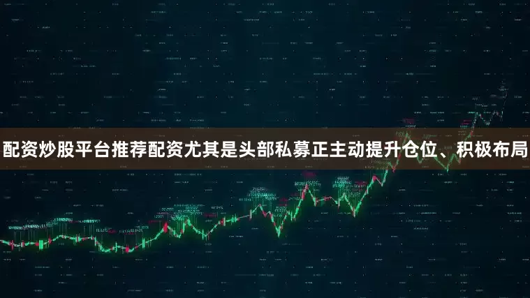 配资炒股平台推荐配资尤其是头部私募正主动提升仓位、积极布局