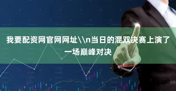 我要配资网官网网址\n当日的混双决赛上演了一场巅峰对决