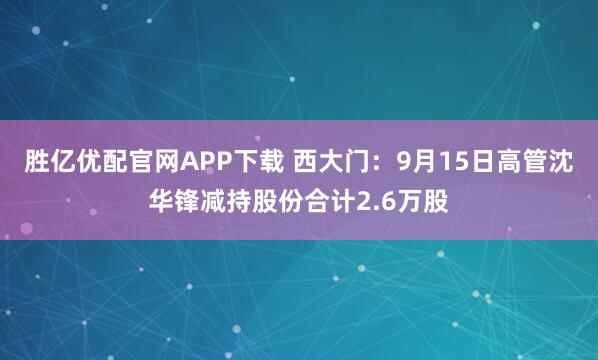 胜亿优配官网APP下载 西大门：9月15日高管沈华锋减持股份合计2.6万股