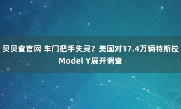 贝贝查官网 车门把手失灵?美国对17.4万辆特斯拉Model Y展开调查