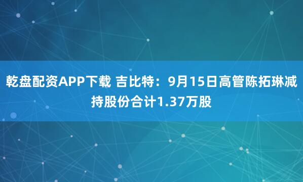 乾盘配资APP下载 吉比特：9月15日高管陈拓琳减持股份合计1.37万股