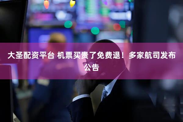 大圣配资平台 机票买贵了免费退！多家航司发布公告