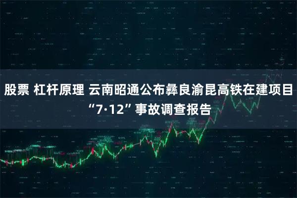 股票 杠杆原理 云南昭通公布彝良渝昆高铁在建项目“7·12”事故调查报告