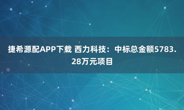 捷希源配APP下载 西力科技：中标总金额5783.28万元项目