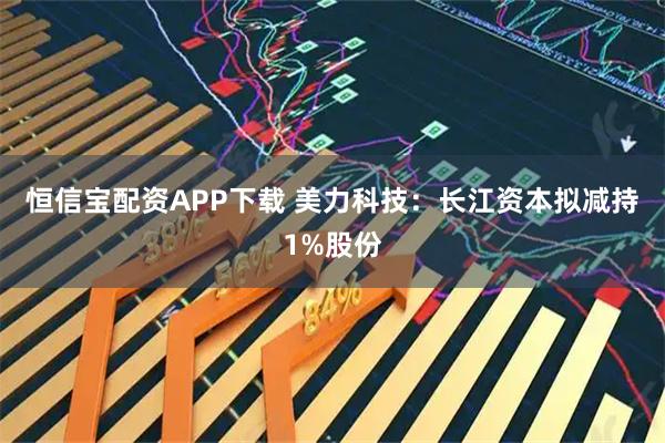 恒信宝配资APP下载 美力科技：长江资本拟减持1%股份