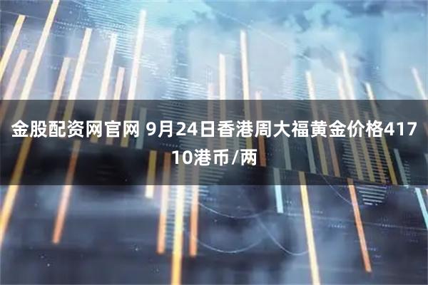 金股配资网官网 9月24日香港周大福黄金价格41710港币/两