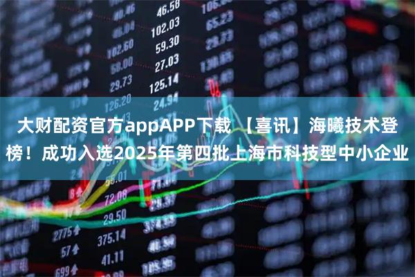 大财配资官方appAPP下载 【喜讯】海曦技术登榜!成功入选2025年第四批上海市科技型中小企业