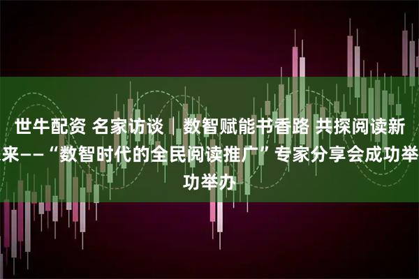 世牛配资 名家访谈│数智赋能书香路 共探阅读新未来——“数智时代的全民阅读推广”专家分享会成功举办