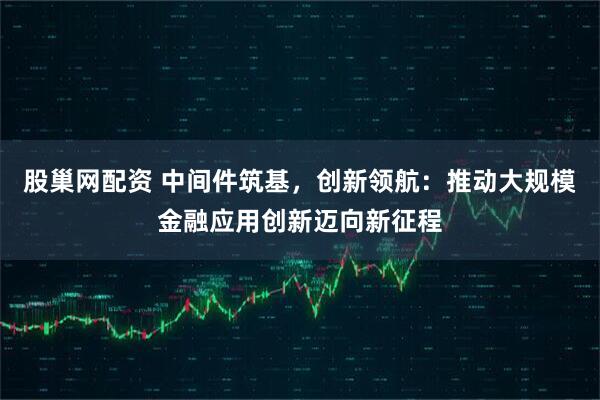 股巢网配资 中间件筑基,创新领航:推动大规模金融应用创新迈向新征程
