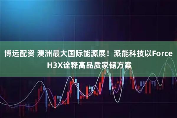 博远配资 澳洲最大国际能源展！派能科技以Force H3X诠释高品质家储方案