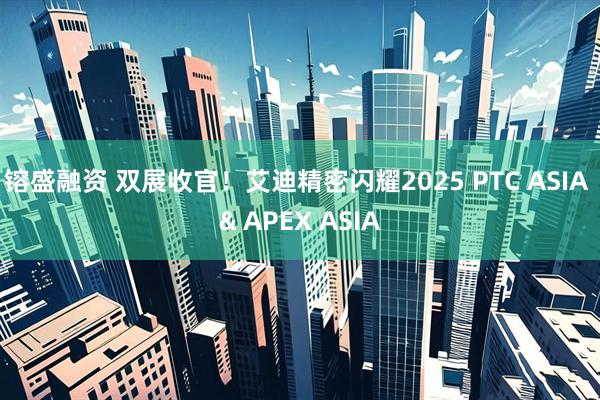 镕盛融资 双展收官!艾迪精密闪耀2025 PTC ASIA & APEX ASIA