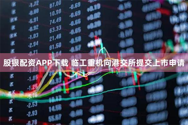 股银配资APP下载 临工重机向港交所提交上市申请