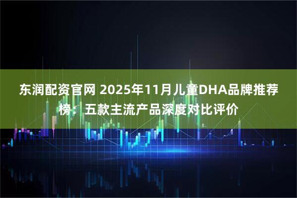 东润配资官网 2025年11月儿童DHA品牌推荐榜：五款主流产品深度对比评价