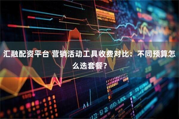汇融配资平台 营销活动工具收费对比：不同预算怎么选套餐？