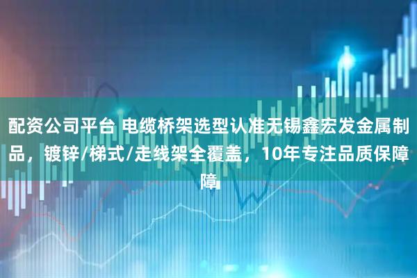 配资公司平台 电缆桥架选型认准无锡鑫宏发金属制品，镀锌/梯式/走线架全覆盖，10年专注品质保障