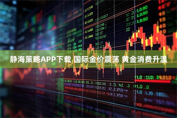 静海策略APP下载 国际金价震荡 黄金消费升温